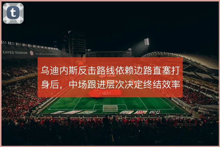 乌迪内斯反击路线依赖边路直塞打身后,中场跟进层次决定终结效率