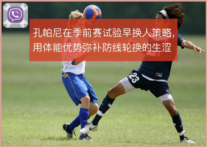 孔帕尼在季前赛试验早换人策略，用体能优势弥补防线轮换的生涩