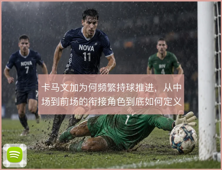 卡马文加为何频繁持球推进，从中场到前场的衔接角色到底如何定义