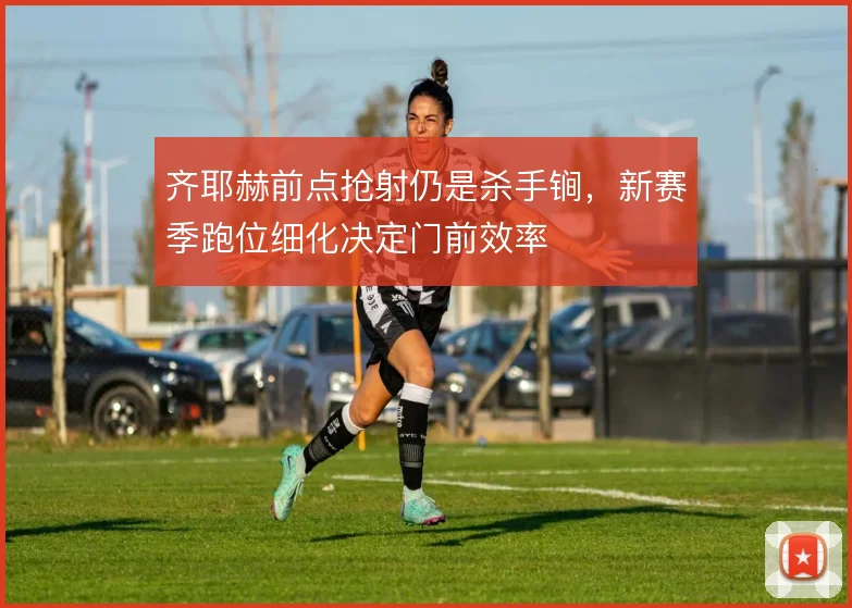 齐耶赫前点抢射仍是杀手锏,新赛季跑位细化决定门前效率
