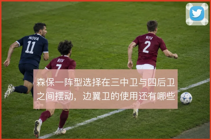 森保一阵型选择在三中卫与四后卫之间摆动，边翼卫的使用还有哪些调整空间