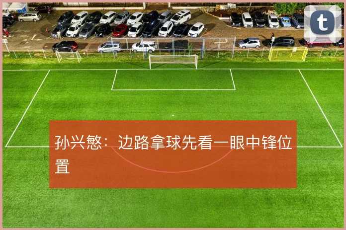 孙兴慜：边路拿球先看一眼中锋位置
