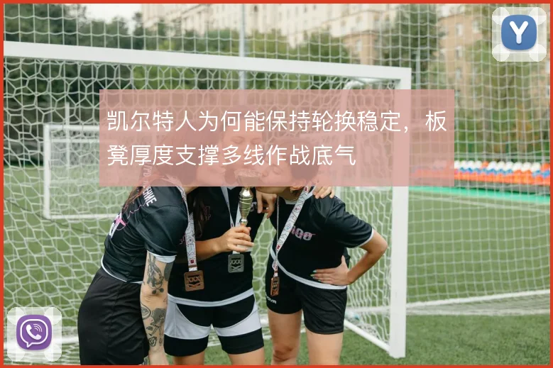 凯尔特人为何能保持轮换稳定，板凳厚度支撑多线作战底气