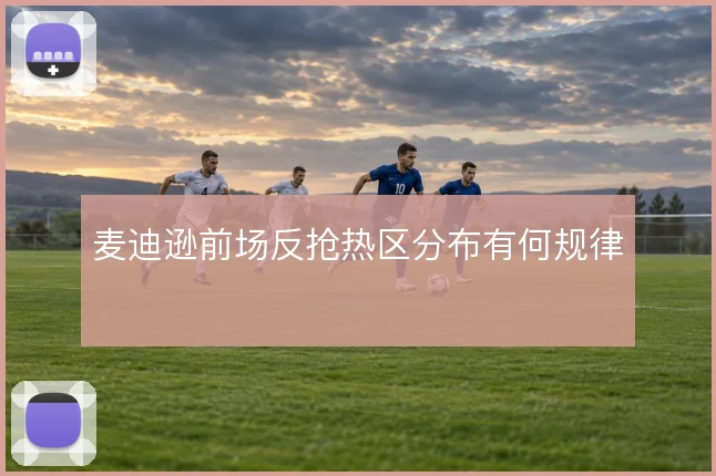 麦迪逊前场反抢热区分布有何规律