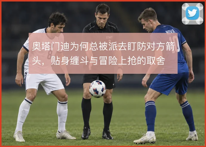 奥塔门迪为何总被派去盯防对方箭头，贴身缠斗与冒险上抢的取舍