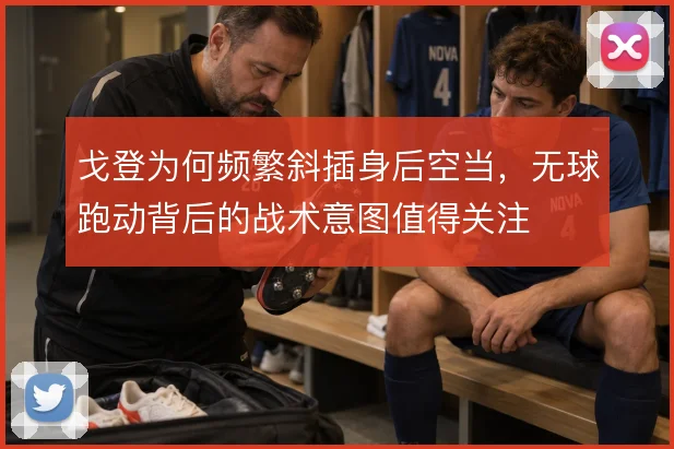 戈登为何频繁斜插身后空当,无球跑动背后的战术意图值得关注