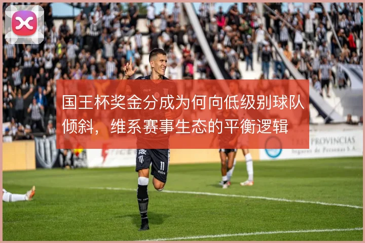 国王杯奖金分成为何向低级别球队倾斜，维系赛事生态的平衡逻辑