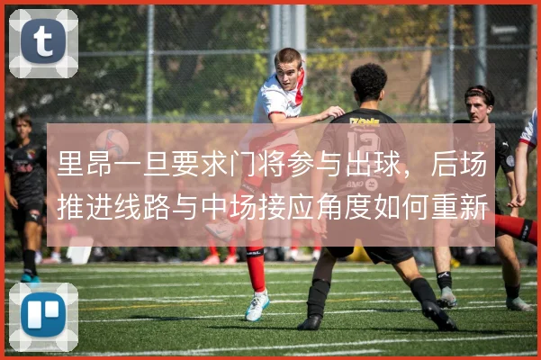 里昂一旦要求门将参与出球,后场推进线路与中场接应角度如何重新设计