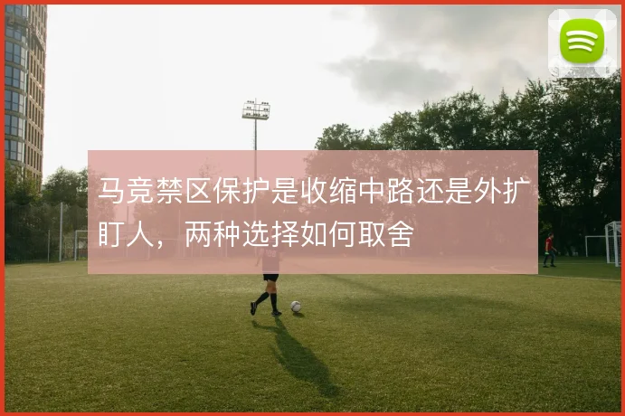 马竞禁区保护是收缩中路还是外扩盯人，两种选择如何取舍
