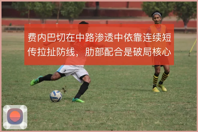 费内巴切在中路渗透中依靠连续短传拉扯防线，肋部配合是破局核心
