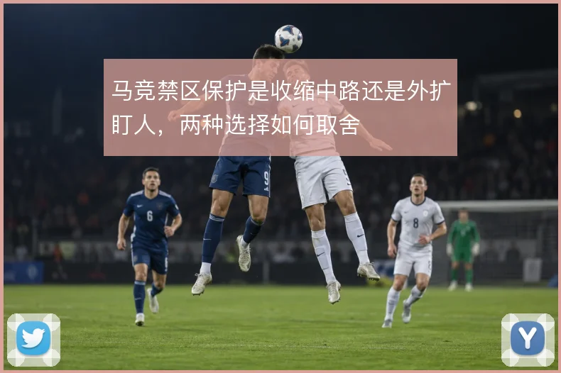马竞禁区保护是收缩中路还是外扩盯人，两种选择如何取舍