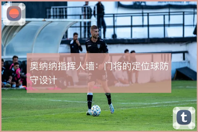 奥纳纳指挥人墙：门将的定位球防守设计
