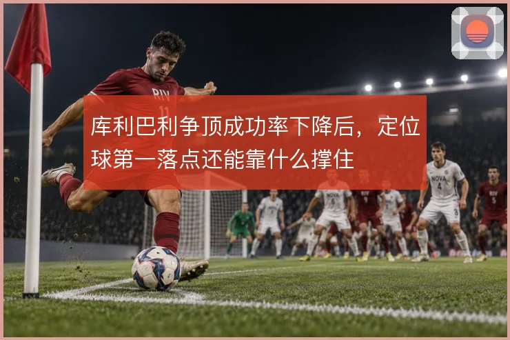 库利巴利争顶成功率下降后，定位球第一落点还能靠什么撑住