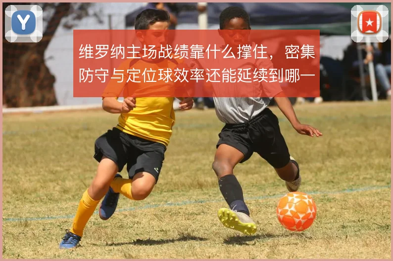 维罗纳主场战绩靠什么撑住,密集防守与定位球效率还能延续到哪一步