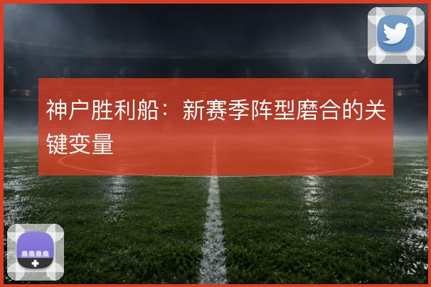 神户胜利船：新赛季阵型磨合的关键变量