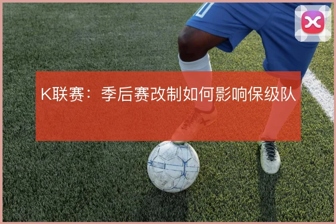 K联赛：季后赛改制如何影响保级队