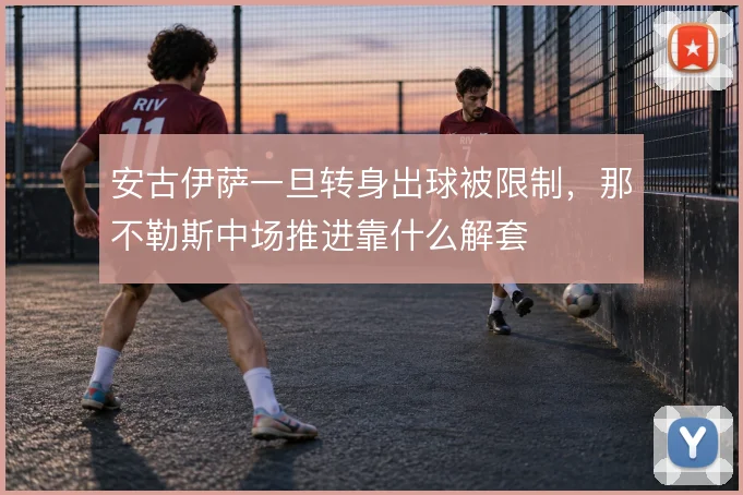 安古伊萨一旦转身出球被限制,那不勒斯中场推进靠什么解套
