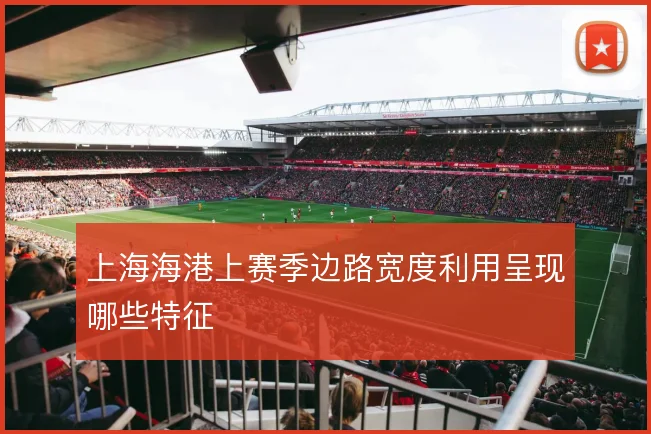 上海海港上赛季边路宽度利用呈现哪些特征