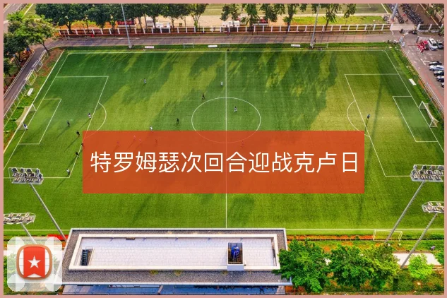 特罗姆瑟次回合迎战克卢日