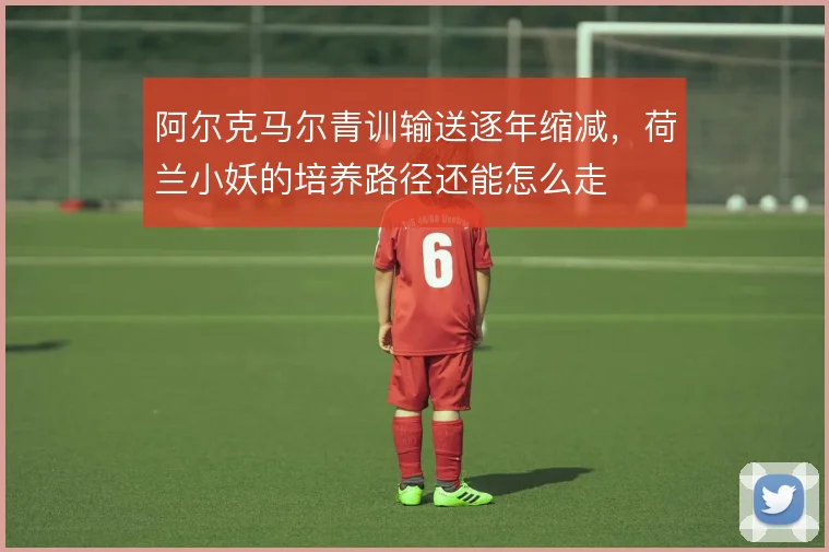 阿尔克马尔青训输送逐年缩减，荷兰小妖的培养路径还能怎么走