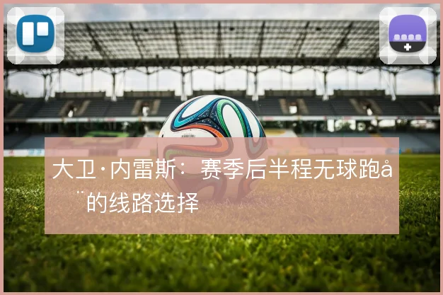 大卫·内雷斯:赛季后半程无球跑动的线路选择