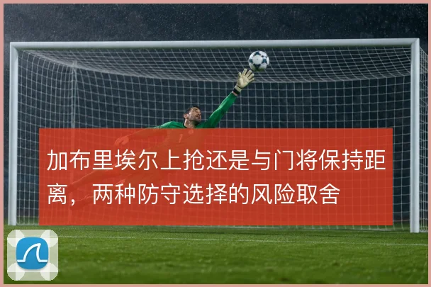 加布里埃尔上抢还是与门将保持距离，两种防守选择的风险取舍