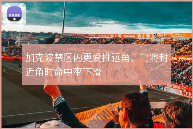 加克波禁区内更爱推远角,门将封近角时命中率下滑