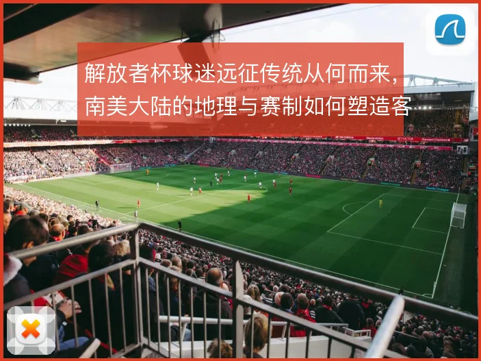 解放者杯球迷远征传统从何而来，南美大陆的地理与赛制如何塑造客场文化