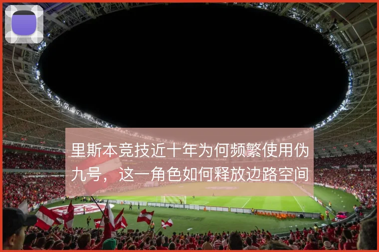里斯本竞技近十年为何频繁使用伪九号，这一角色如何释放边路空间