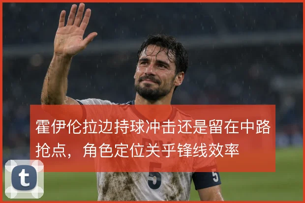 霍伊伦拉边持球冲击还是留在中路抢点，角色定位关乎锋线效率