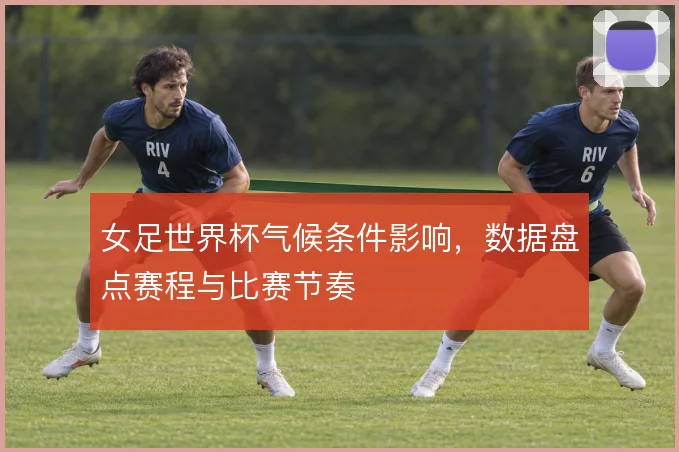 女足世界杯气候条件影响，数据盘点赛程与比赛节奏