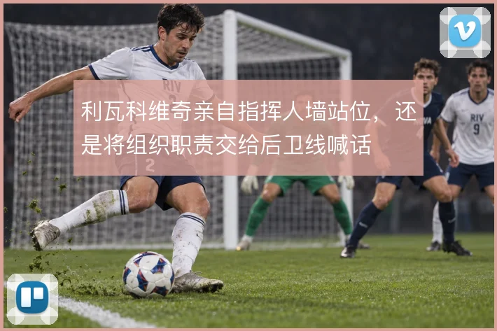利瓦科维奇亲自指挥人墙站位，还是将组织职责交给后卫线喊话