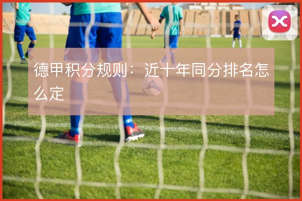 德甲积分规则：近十年同分排名怎么定