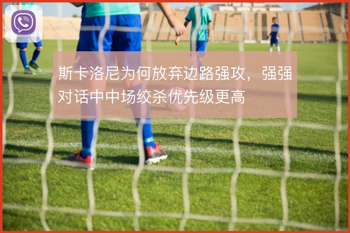 斯卡洛尼为何放弃边路强攻，强强对话中中场绞杀优先级更高