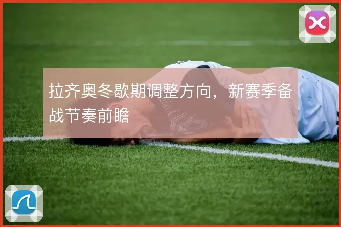 拉齐奥冬歇期调整方向,新赛季备战节奏前瞻