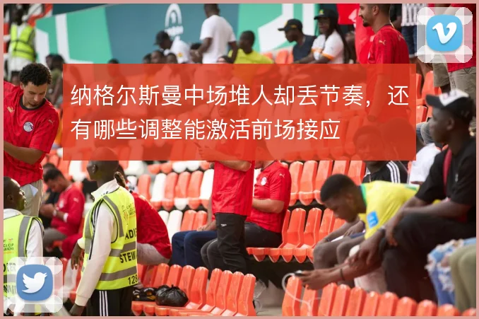 纳格尔斯曼中场堆人却丢节奏，还有哪些调整能激活前场接应