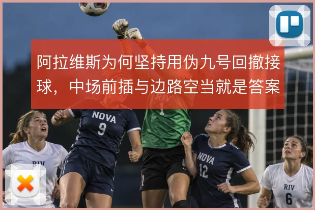 阿拉维斯为何坚持用伪九号回撤接球，中场前插与边路空当就是答案