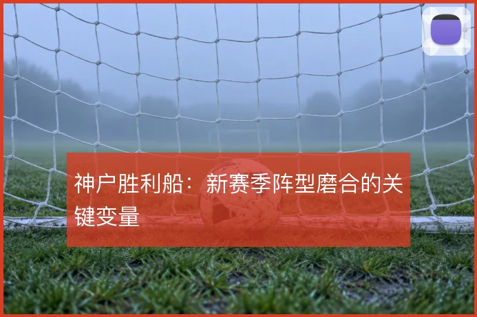 神户胜利船：新赛季阵型磨合的关键变量
