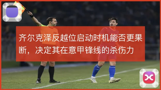 齐尔克泽反越位启动时机能否更果断，决定其在意甲锋线的杀伤力