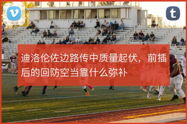 迪洛伦佐边路传中质量起伏,前插后的回防空当靠什么弥补