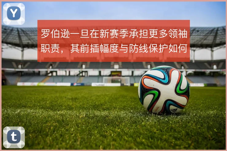 罗伯逊一旦在新赛季承担更多领袖职责，其前插幅度与防线保护如何平衡