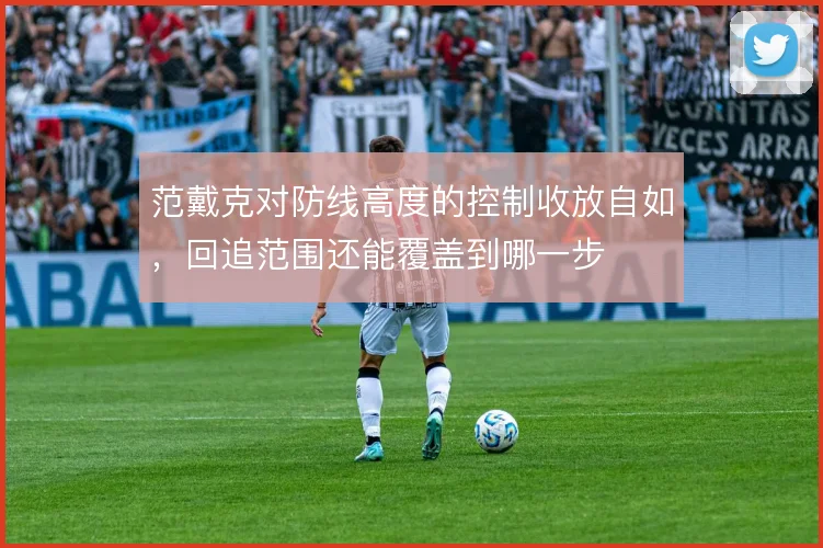 范戴克对防线高度的控制收放自如，回追范围还能覆盖到哪一步