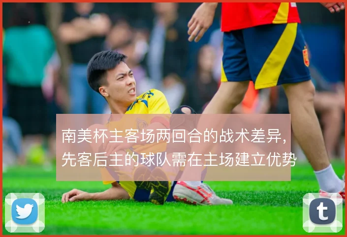 南美杯主客场两回合的战术差异，先客后主的球队需在主场建立优势