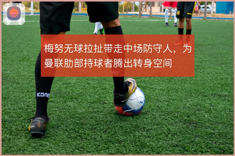梅努无球拉扯带走中场防守人,为曼联肋部持球者腾出转身空间