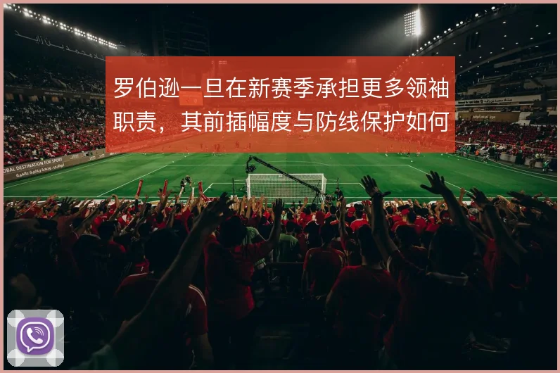罗伯逊一旦在新赛季承担更多领袖职责，其前插幅度与防线保护如何平衡