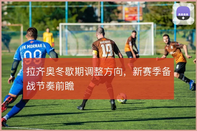 拉齐奥冬歇期调整方向,新赛季备战节奏前瞻