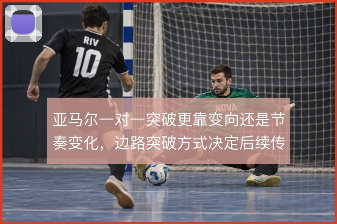 亚马尔一对一突破更靠变向还是节奏变化，边路突破方式决定后续传中质量