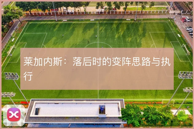 莱加内斯：落后时的变阵思路与执行