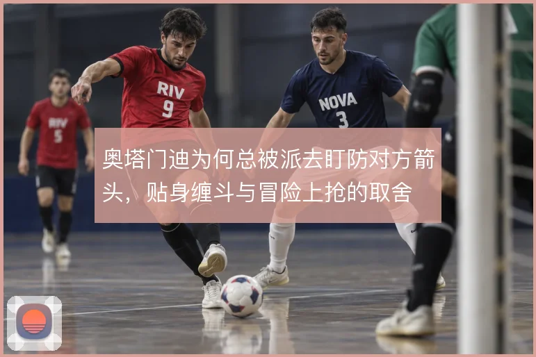 奥塔门迪为何总被派去盯防对方箭头，贴身缠斗与冒险上抢的取舍
