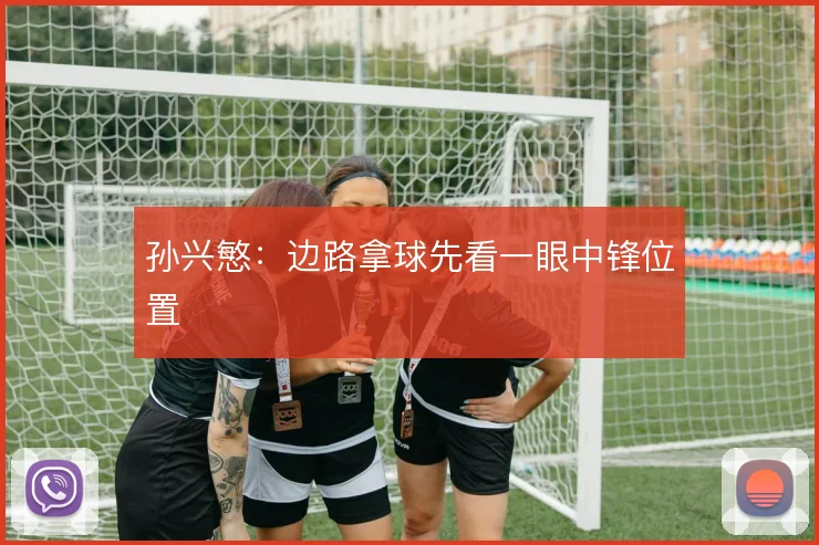 孙兴慜：边路拿球先看一眼中锋位置